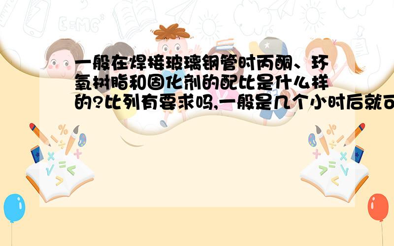 一般在焊接玻璃钢管时丙酮、环氧树脂和固化剂的配比是什么样的?比列有要求吗,一般是几个小时后就可以投用?