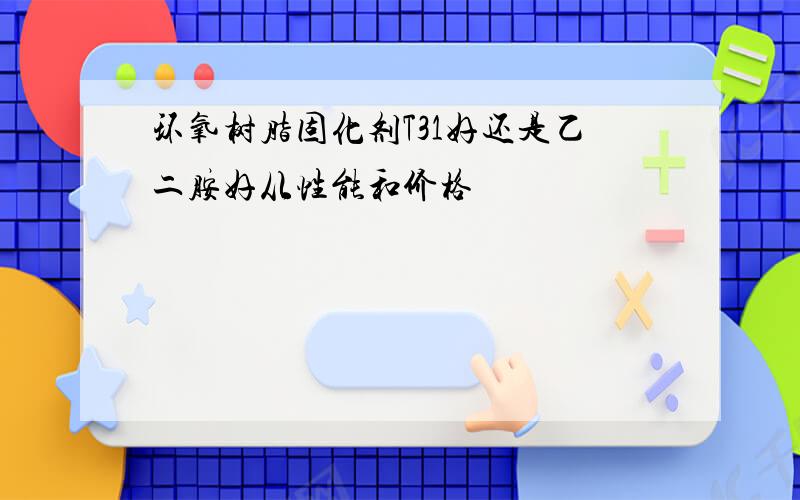 环氧树脂固化剂T31好还是乙二胺好从性能和价格