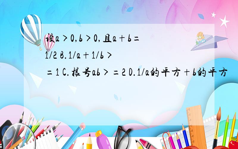 设a>0,b>0,且a+b=1/2 B.1/a+1/b>=1 C.根号ab>=2 D.1/a的平方+b的平方