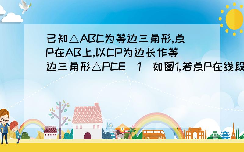 已知△ABC为等边三角形,点P在AB上,以CP为边长作等边三角形△PCE（1）如图1,若点P在线段AB上,求证（1）如图1,若点P在线段AB上,求证：AE∥BC（2）如图2,若点P在AB的延长线上,上述结论是否仍成立?