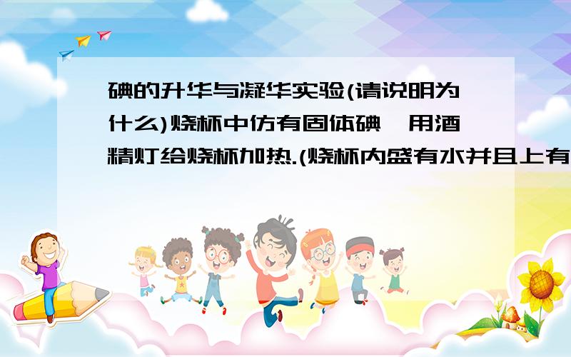 碘的升华与凝华实验(请说明为什么)烧杯中仿有固体碘,用酒精灯给烧杯加热.(烧杯内盛有水并且上有表面皿)下列关于这个实验现象的说法正确的是（ ）A.给烧杯加热,烧杯内的碘就升华变成紫