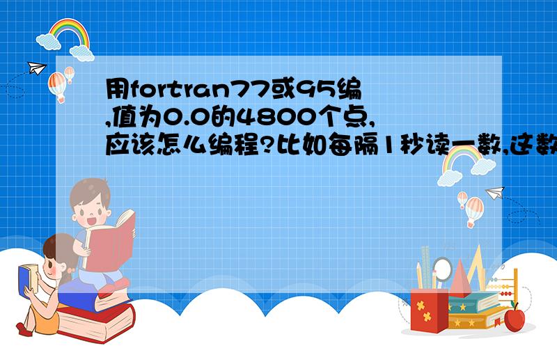 用fortran77或95编,值为0.0的4800个点,应该怎么编程?比如每隔1秒读一数,这数一直为0.0,共读4800个.