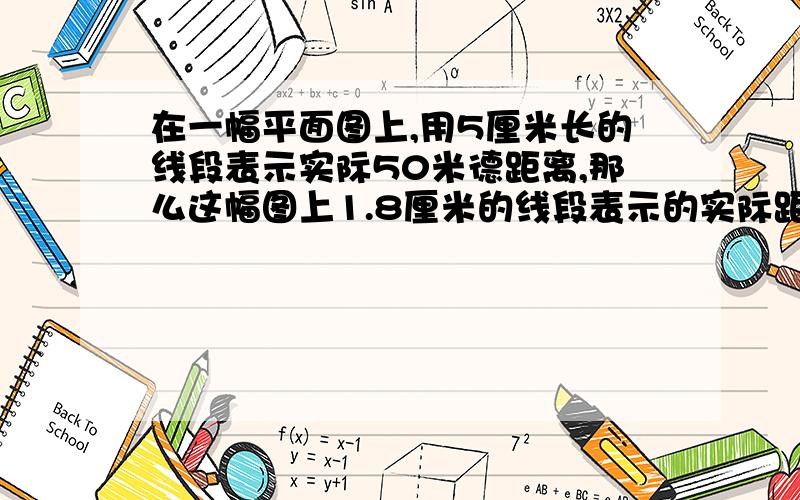 在一幅平面图上,用5厘米长的线段表示实际50米德距离,那么这幅图上1.8厘米的线段表示的实际距离是多少米