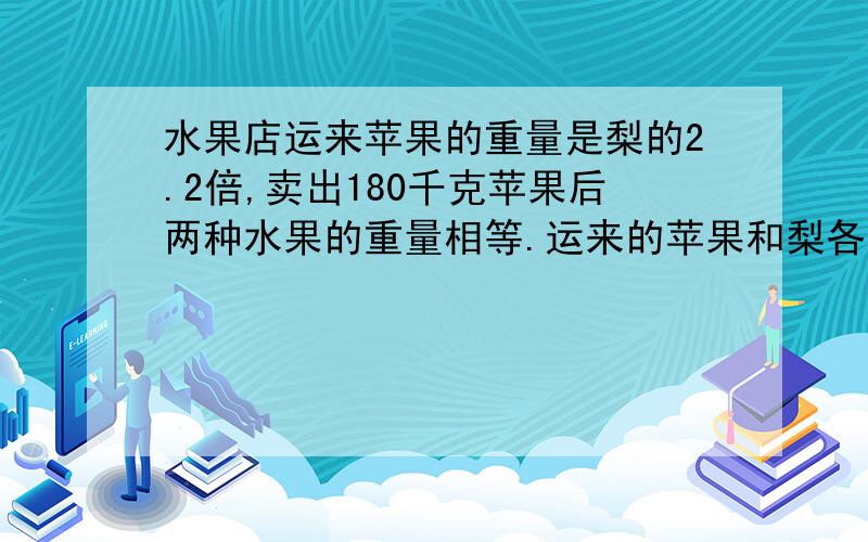 水果店运来苹果的重量是梨的2.2倍,卖出180千克苹果后两种水果的重量相等.运来的苹果和梨各有多少千克?