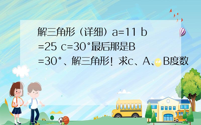 解三角形（详细）a=11 b=25 c=30°最后那是B=30°、解三角形！求c、A、 B度数