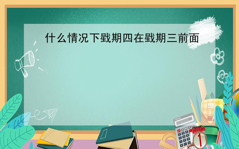 什么情况下戥期四在戥期三前面