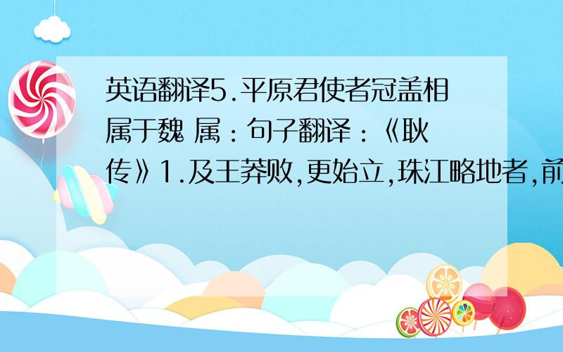 英语翻译5.平原君使者冠盖相属于魏 属：句子翻译：《耿弇传》1.及王莽败,更始立,珠江略地者,前后多擅威权,辄改易守、令.2.光武官属腹心皆不肯,曰：“死尚南首,奈何北行入囊中?”还有个