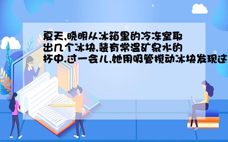 夏天,晓明从冰箱里的冷冻室取出几个冰块,装有常温矿泉水的杯中.过一会儿,她用吸管搅动冰块发现这几个冰块都站在了一起,情解释这个现象