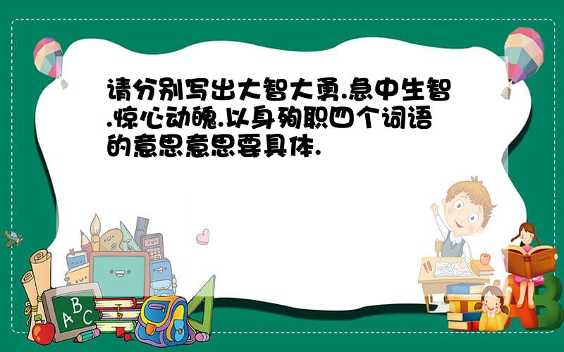 请分别写出大智大勇.急中生智.惊心动魄.以身殉职四个词语的意思意思要具体.