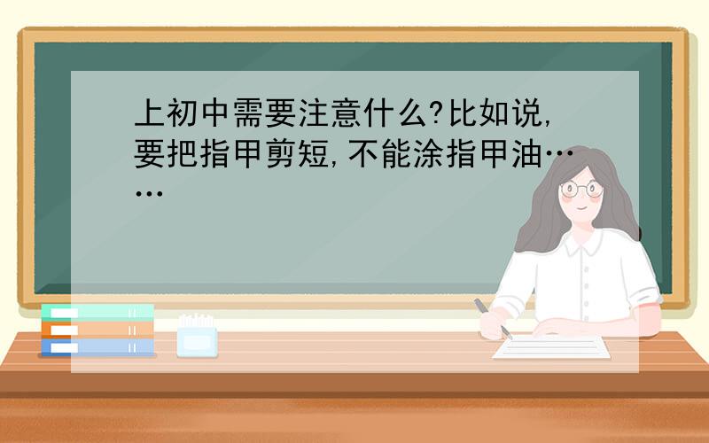 上初中需要注意什么?比如说,要把指甲剪短,不能涂指甲油……