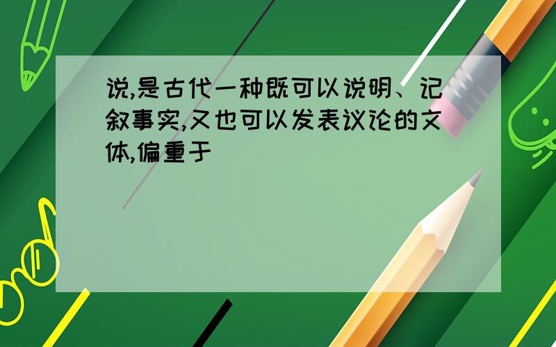 说,是古代一种既可以说明、记叙事实,又也可以发表议论的文体,偏重于（ ）