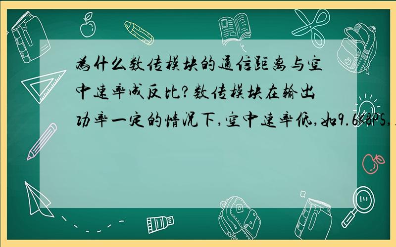 为什么数传模块的通信距离与空中速率成反比?数传模块在输出功率一定的情况下,空中速率低,如9.6KBPS,则通信距离长；空中速率高,如150KBPS,则通信距离缩短,为什么?