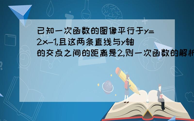 已知一次函数的图像平行于y=2x-1,且这两条直线与y轴的交点之间的距离是2,则一次函数的解析式