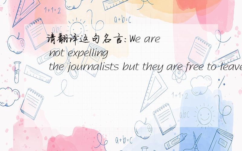 请翻译这句名言:We are not expelling the journalists but they are free to leave whenever they want请人工翻译 谢谢：We are not expelling the journalists but they are free to leave whenever they want