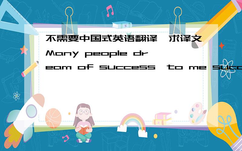 不需要中国式英语翻译,求译文Many people dream of success,to me success can only be achieved through repeated failure and introspection.