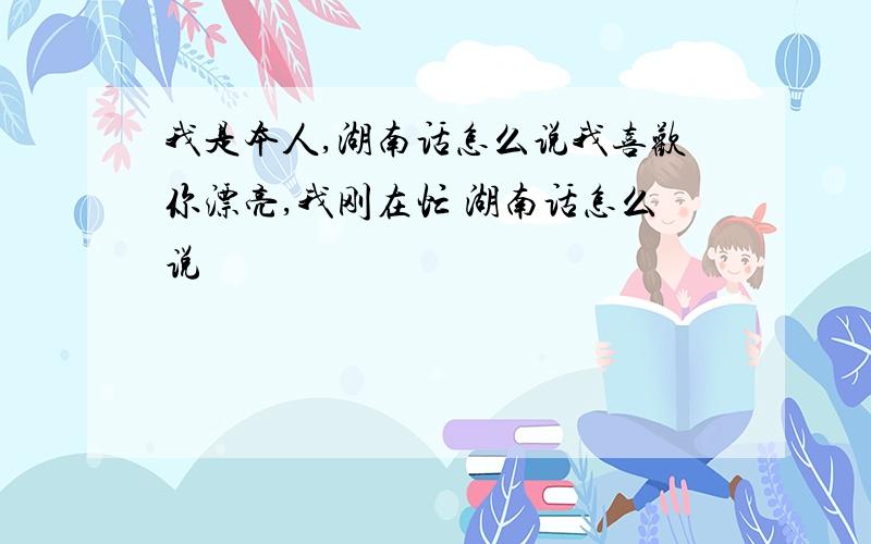 我是本人,湖南话怎么说我喜欢你漂亮,我刚在忙 湖南话怎么说