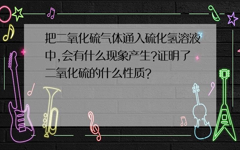 把二氧化硫气体通入硫化氢溶液中,会有什么现象产生?证明了二氧化硫的什么性质?