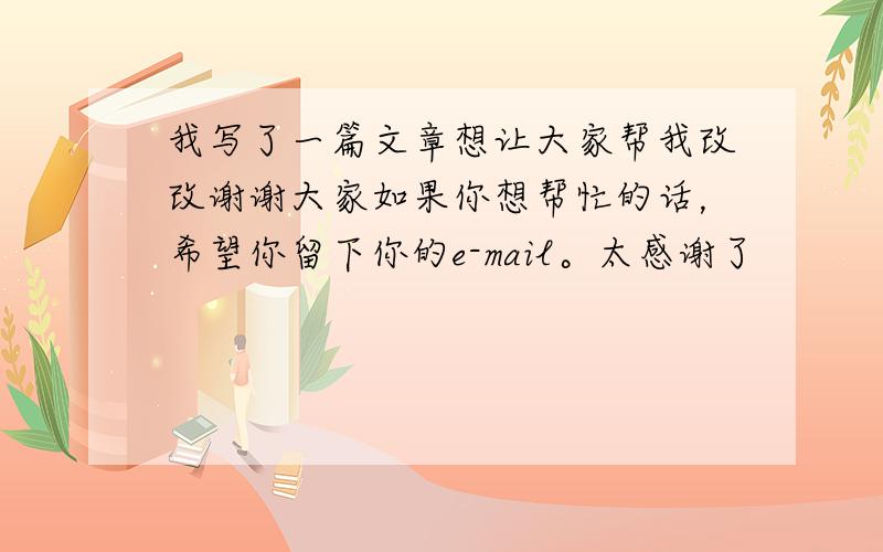 我写了一篇文章想让大家帮我改改谢谢大家如果你想帮忙的话，希望你留下你的e-mail。太感谢了