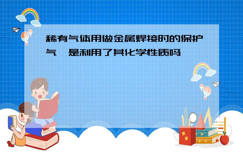 稀有气体用做金属焊接时的保护气,是利用了其化学性质吗