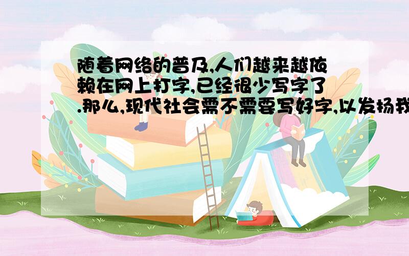 随着网络的普及,人们越来越依赖在网上打字,已经很少写字了.那么,现代社会需不需要写好字,以发扬我们中华民族的书法艺术呢?为此,六（2）班同学展开了一次辩论赛.假如你是正方代表,你该