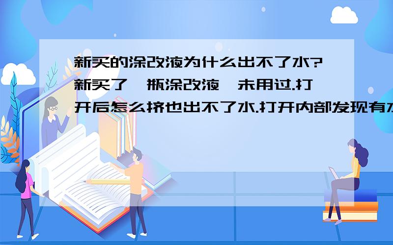 新买的涂改液为什么出不了水?新买了一瓶涂改液,未用过.打开后怎么挤也出不了水.打开内部发现有水,水未干.哪位亲知道怎么办?我没有使用过涂改液.