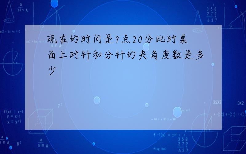 现在的时间是9点20分此时桌面上时针和分针的夹角度数是多少