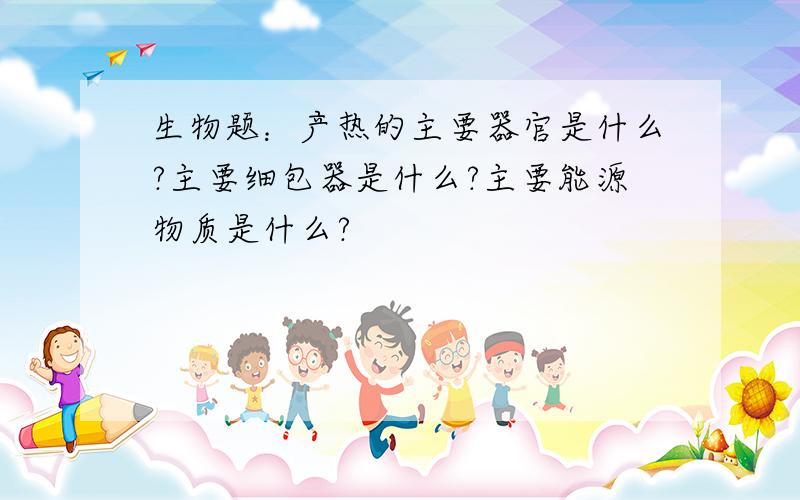 生物题：产热的主要器官是什么?主要细包器是什么?主要能源物质是什么?