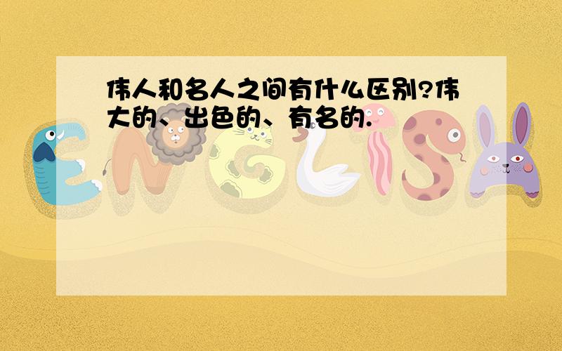 伟人和名人之间有什么区别?伟大的、出色的、有名的.