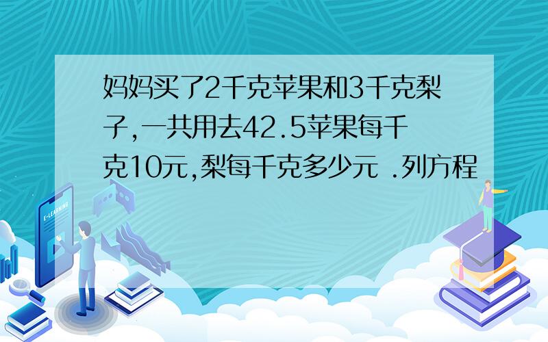 妈妈买了2千克苹果和3千克梨子,一共用去42.5苹果每千克10元,梨每千克多少元 .列方程