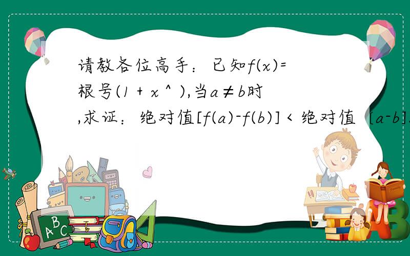 请教各位高手：已知f(x)=根号(1＋x＾),当a≠b时,求证：绝对值[f(a)-f(b)]＜绝对值〔a-b].谢谢!