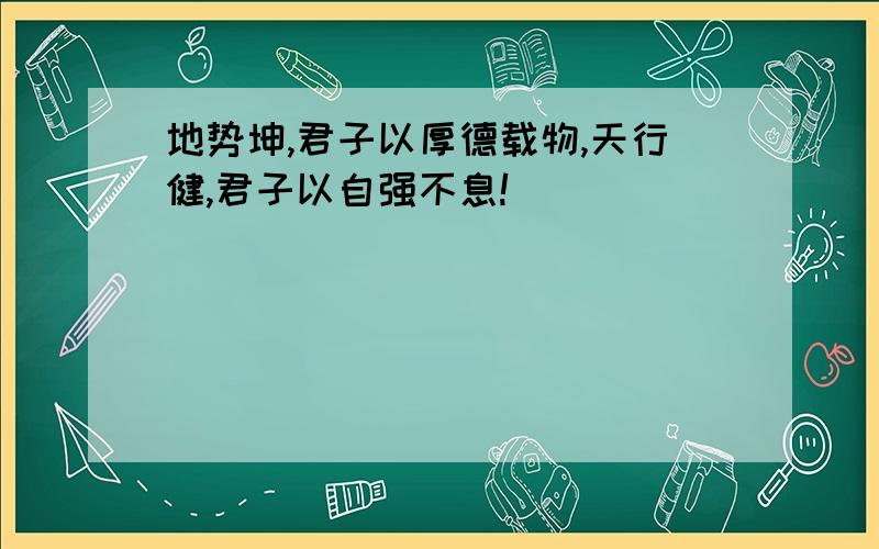 地势坤,君子以厚德载物,天行健,君子以自强不息!