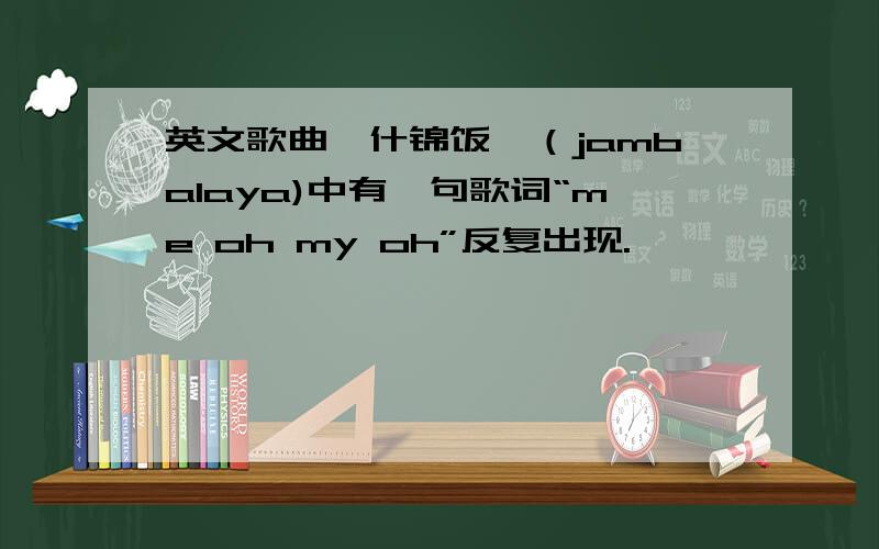 英文歌曲《什锦饭》（jambalaya)中有一句歌词“me oh my oh”反复出现.