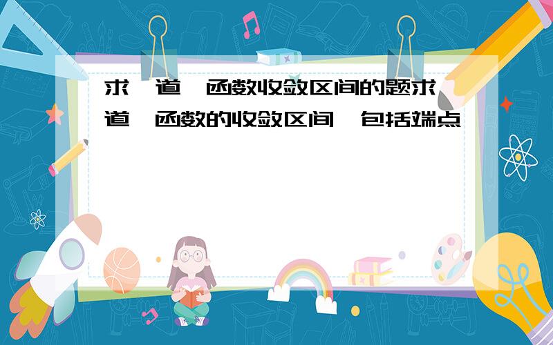 求一道幂函数收敛区间的题求一道幂函数的收敛区间,包括端点