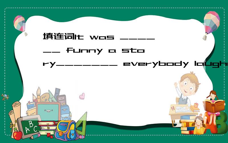 填连词It was ______ funny a story_______ everybody laughed.1.It was ______ funny a story_______ everybody laughed.2.It was ______ a funny story_______ everybody laughed.