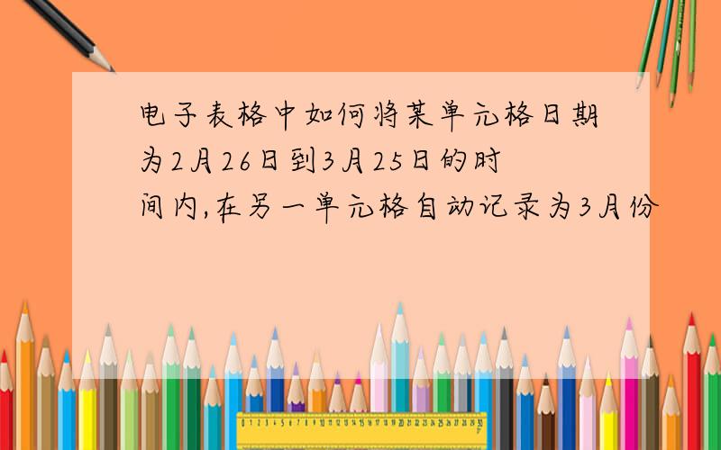 电子表格中如何将某单元格日期为2月26日到3月25日的时间内,在另一单元格自动记录为3月份