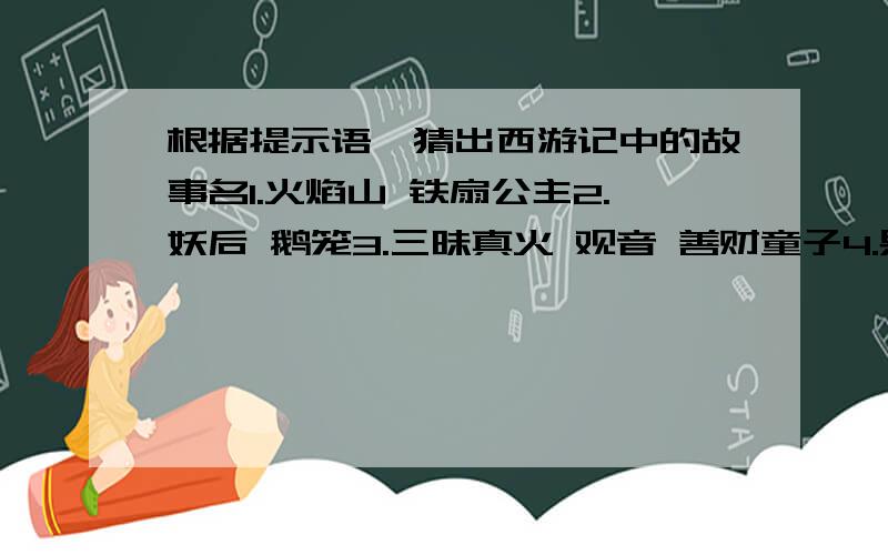 根据提示语,猜出西游记中的故事名1.火焰山 铁扇公主2.妖后 鹅笼3.三昧真火 观音 善财童子4.果园 五庄园 阵元大仙100分