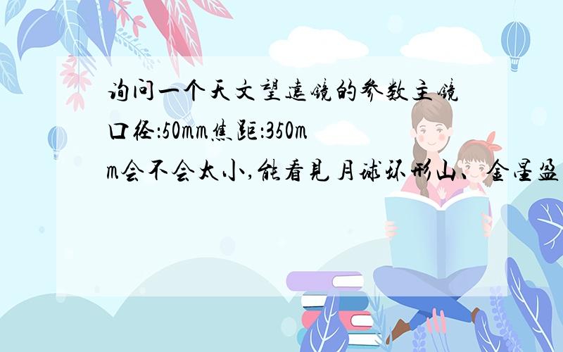 询问一个天文望远镜的参数主镜口径：50mm焦距：350mm会不会太小,能看见月球环形山、金星盈亏、木星卫星和条纹、土星光环、火星极冠吗?