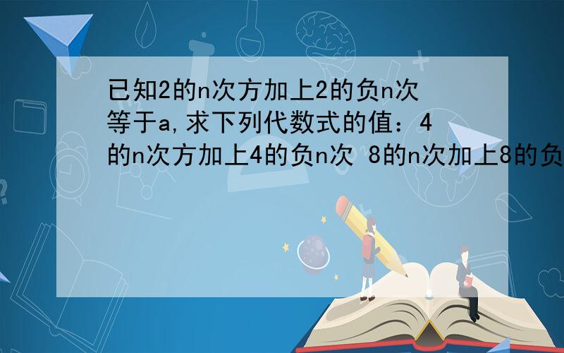 已知2的n次方加上2的负n次等于a,求下列代数式的值：4的n次方加上4的负n次 8的n次加上8的负n次