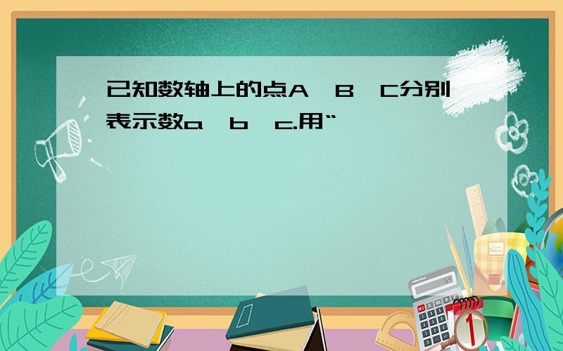 已知数轴上的点A、B、C分别表示数a、b、c.用“