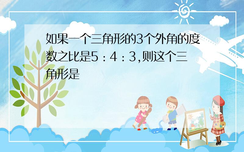 如果一个三角形的3个外角的度数之比是5：4：3,则这个三角形是