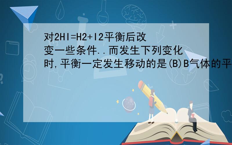 对2HI=H2+I2平衡后改变一些条件..而发生下列变化时,平衡一定发生移动的是(B)B气体的平均相对分子质量发生了变化 为什么是对的啊?