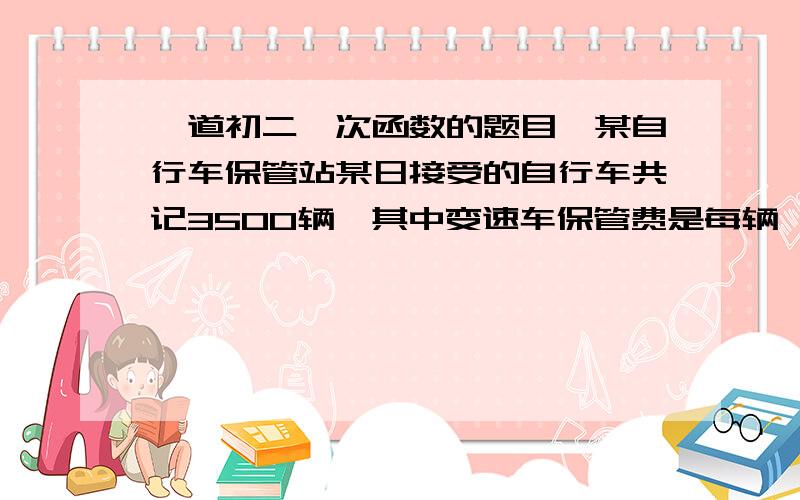 一道初二一次函数的题目,某自行车保管站某日接受的自行车共记3500辆,其中变速车保管费是每辆一此0.50元,一般车保管费是每辆一次0.50元.问:若估计前来停放的3500辆自行车中,变速车次不少于