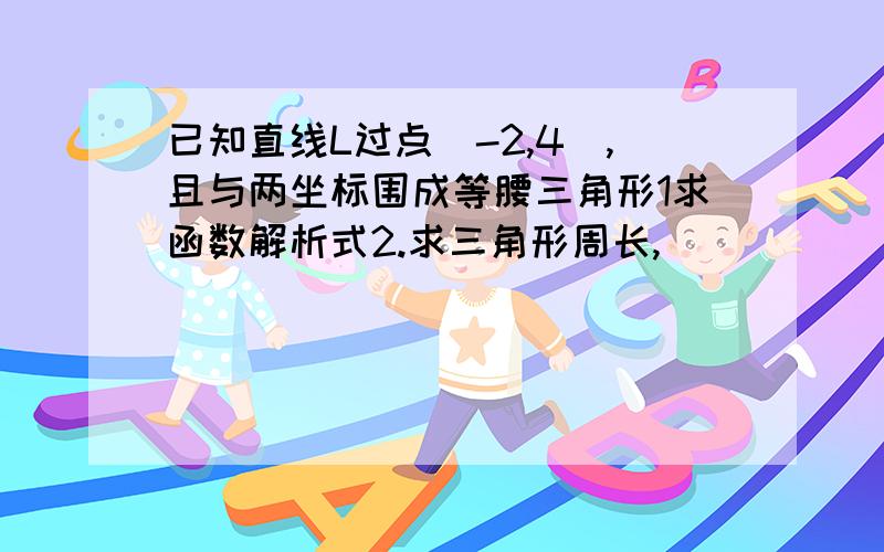 已知直线L过点(-2,4),且与两坐标围成等腰三角形1求函数解析式2.求三角形周长,