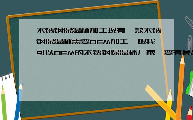 不锈钢保温杯加工现有一款不锈钢保温杯需要OEM加工,想找可以OEM的不锈钢保温杯厂家,要有食品检测认证和质量管理体系的.