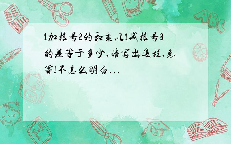 1加根号2的和乘以1减根号3的差等于多少,请写出过程,急等!不怎么明白...