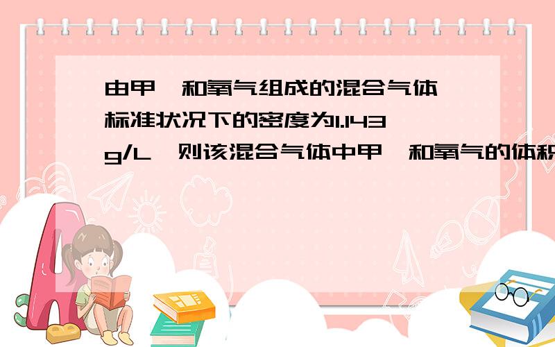 由甲烷和氧气组成的混合气体,标准状况下的密度为1.143g/L,则该混合气体中甲烷和氧气的体积比为