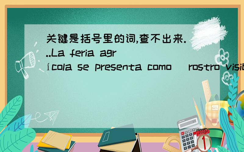 关键是括号里的词,查不出来...La feria agrícola se presenta como (rostro visible) de un (sector afectado),cuyo último (golpe encajado) ha sido el veto de Rusia a la...（后面的没用）Además,(advireten) de que en los próximos meses