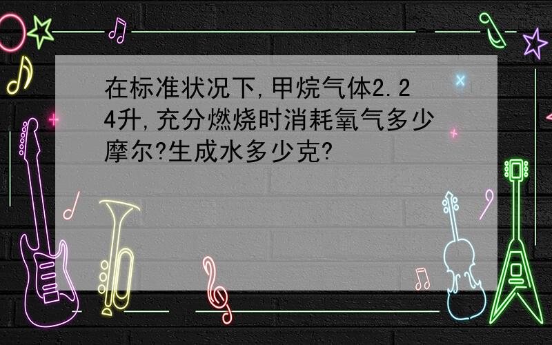 在标准状况下,甲烷气体2.24升,充分燃烧时消耗氧气多少摩尔?生成水多少克?