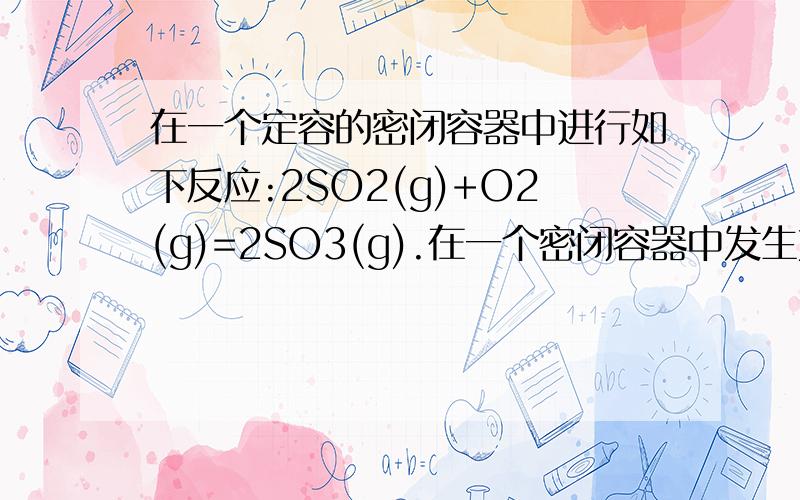 在一个定容的密闭容器中进行如下反应:2SO2(g)+O2(g)=2SO3(g).在一个密闭容器中发生如下反应：2SO2(g)+O2(g)=（可逆）2SO3(g).已知反应过程中的某一时间SO2、O2和SO3的浓度分别为：0.1 mol/L、0.05 mol/L和0