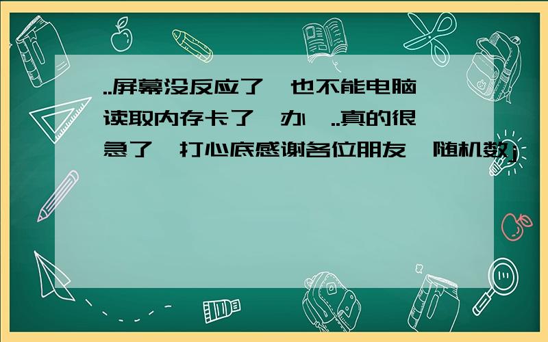 ..屏幕没反应了,也不能电脑读取内存卡了咋办,..真的很急了,打心底感谢各位朋友{随机数j